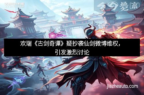 欢瑞《古剑奇谭》疑抄袭仙剑微博维权，引发激烈讨论