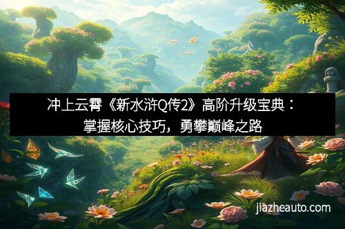 冲上云霄《新水浒Q传2》高阶升级宝典：掌握核心技巧，勇攀巅峰之路