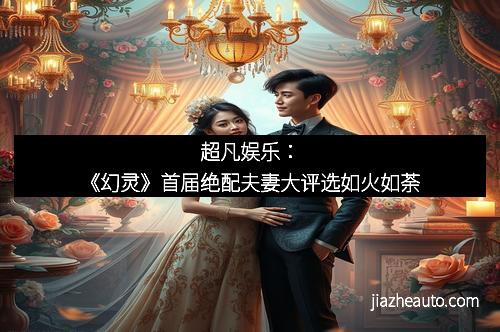 超凡娱乐：《幻灵》首届绝配夫妻大评选如火如荼