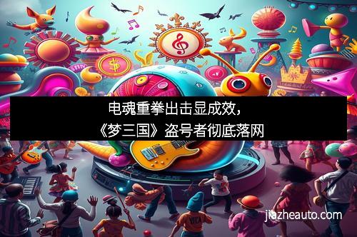 电魂重拳出击显成效，《梦三国》盗号者彻底落网