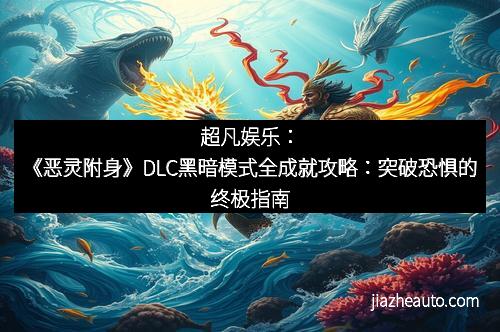超凡娱乐：《恶灵附身》DLC黑暗模式全成就攻略：突破恐惧的终极指南